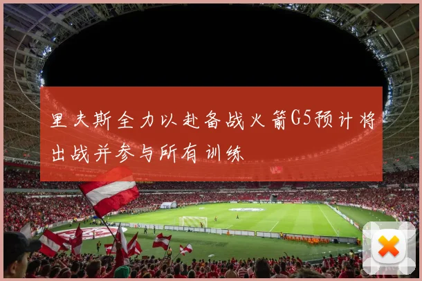 里夫斯全力以赴备战火箭G5预计将出战并参与所有训练