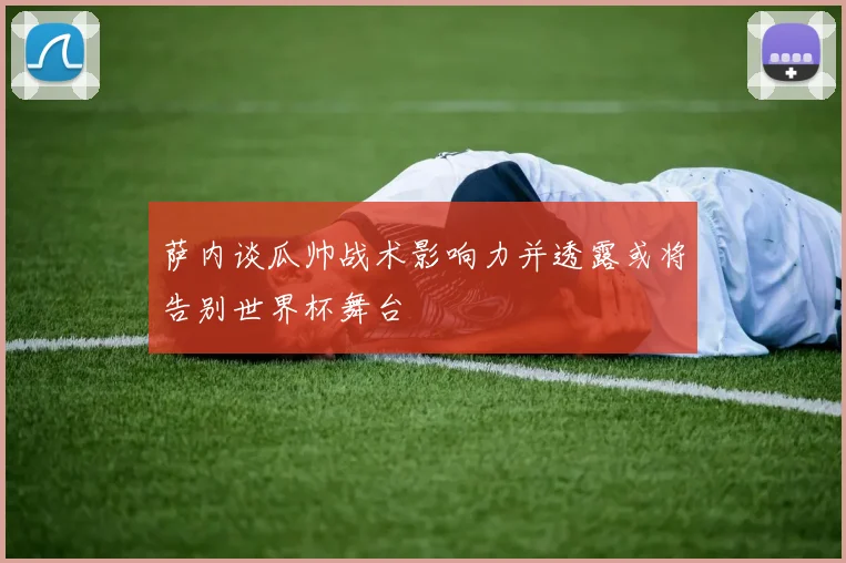 萨内谈瓜帅战术影响力并透露或将告别世界杯舞台