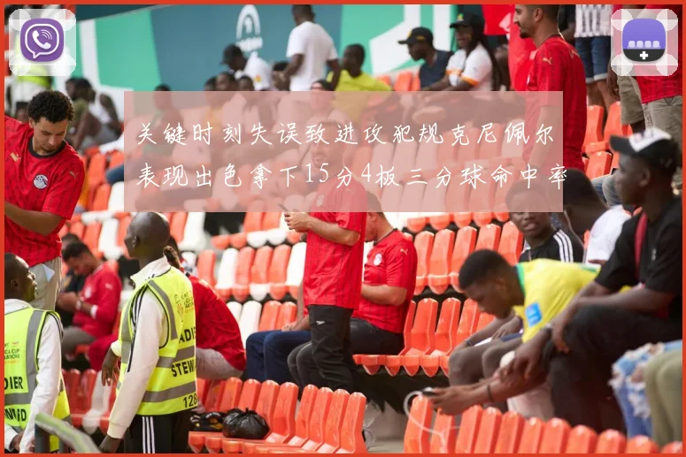 关键时刻失误致进攻犯规克尼佩尔表现出色拿下15分4板三分球命中率高达50