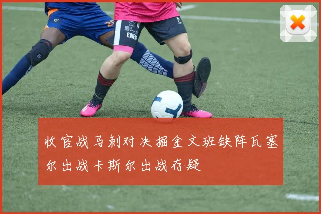 收官战马刺对决掘金文班缺阵瓦塞尔出战卡斯尔出战存疑