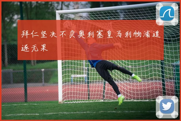 拜仁坚决不卖奥利塞皇马利物浦追逐无果