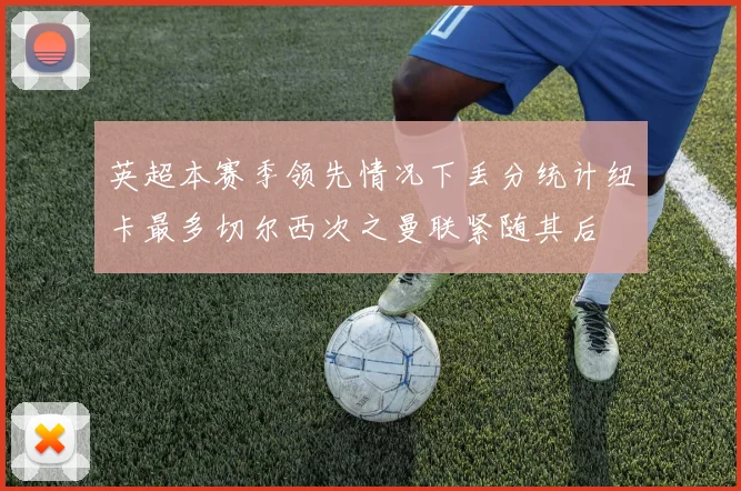 英超本赛季领先情况下丢分统计纽卡最多切尔西次之曼联紧随其后